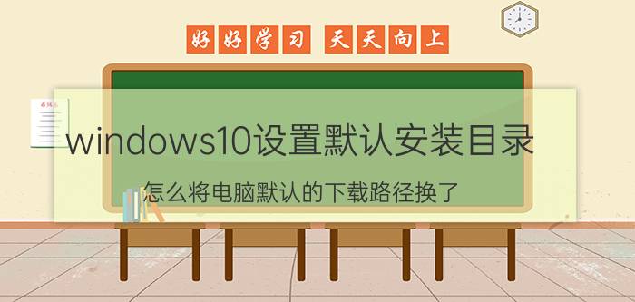 windows10设置默认安装目录 怎么将电脑默认的下载路径换了？